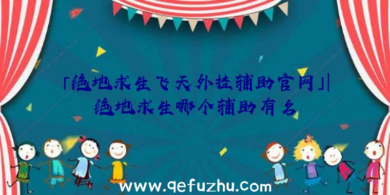 「绝地求生飞天外挂辅助官网」|绝地求生哪个辅助有名